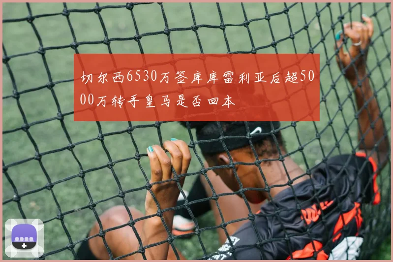 切尔西6530万签库库雷利亚后超5000万转手皇马是否回本