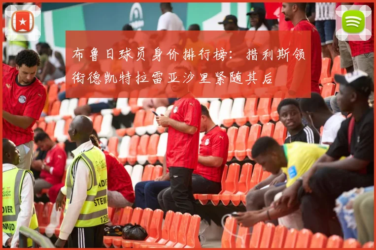 布鲁日球员身价排行榜：措利斯领衔德凯特拉雷亚沙里紧随其后