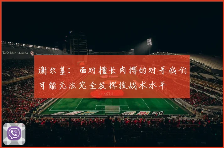 谢尔基：面对擅长肉搏的对手我们可能无法完全发挥技战术水平