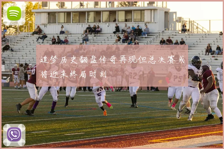 追梦历史翻盘传奇再现但总决赛或将迎来终局时刻