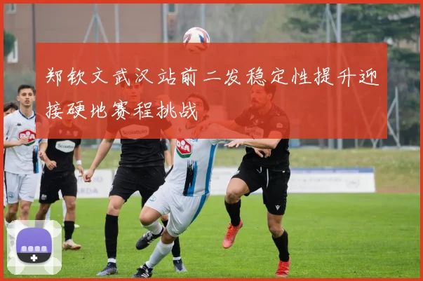 郑钦文武汉站前二发稳定性提升迎接硬地赛程挑战