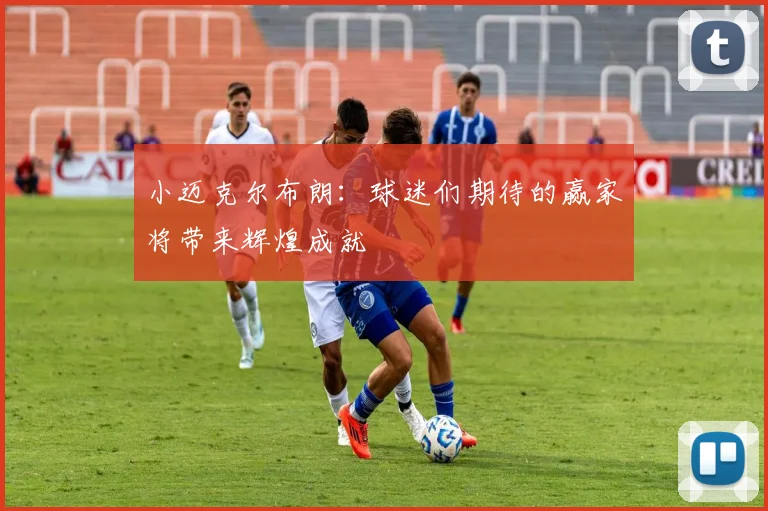 小迈克尔布朗：球迷们期待的赢家将带来辉煌成就