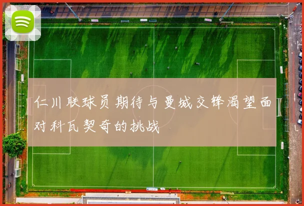 仁川联球员期待与曼城交锋渴望面对科瓦契奇的挑战