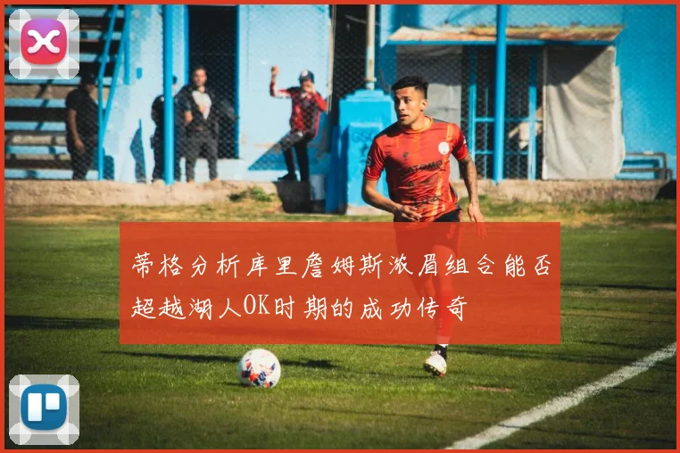 蒂格分析库里詹姆斯浓眉组合能否超越湖人OK时期的成功传奇