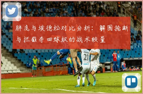胖虎与埃德松对比分析：解围抢断与拦截夺回球权的战术较量