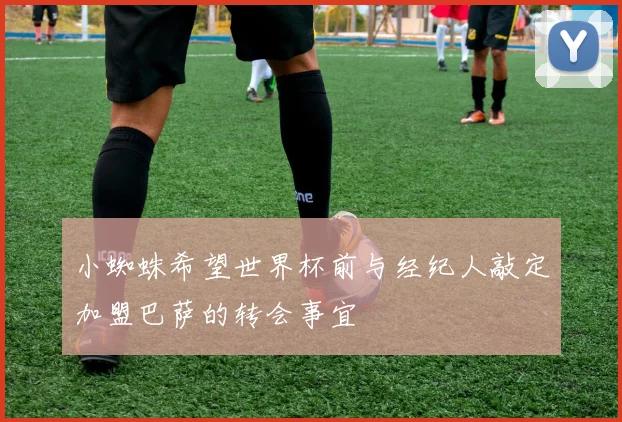 小蜘蛛希望世界杯前与经纪人敲定加盟巴萨的转会事宜