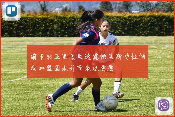前卡利亚里总监透露帕莱斯特拉倾向加盟国米并曾表达意愿
