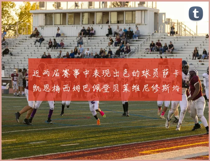 近两届赛事中表现出色的球员萨卡凯恩梅西姆巴佩登贝莱维尼修斯均有三球三助攻