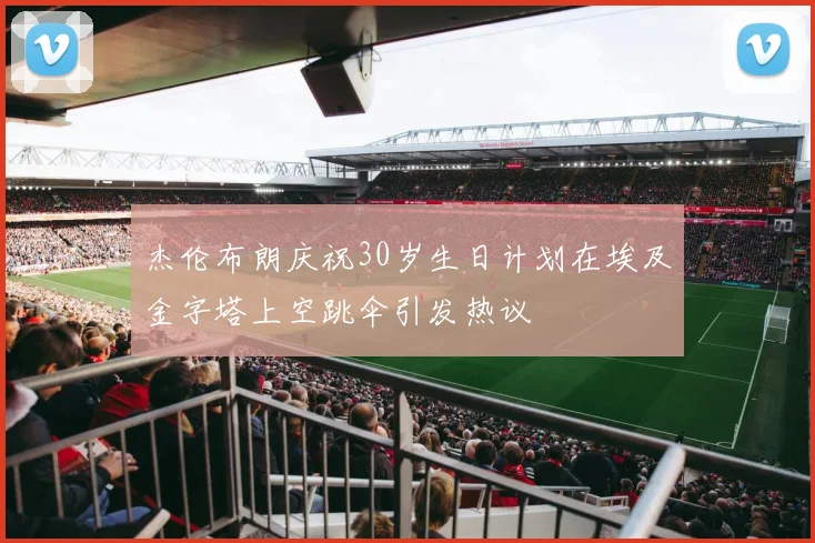 杰伦布朗庆祝30岁生日计划在埃及金字塔上空跳伞引发热议