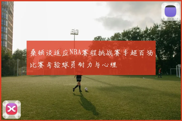 桑顿谈适应NBA赛程挑战赛季超百场比赛考验球员耐力与心理