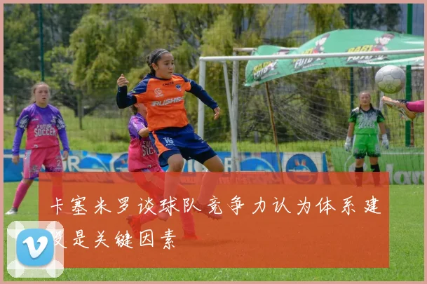 卡塞米罗谈球队竞争力认为体系建设是关键因素