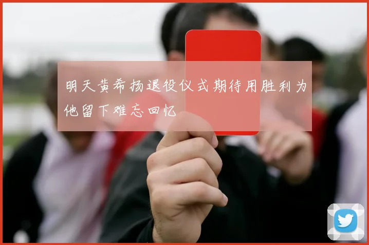 明天黄希扬退役仪式期待用胜利为他留下难忘回忆