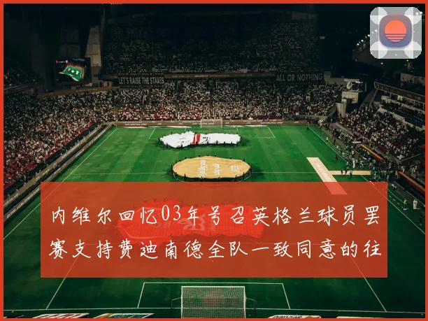 内维尔回忆03年号召英格兰球员罢赛支持费迪南德全队一致同意的往事