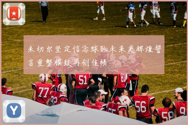 米切尔坚定信念球队未来更辉煌誓言重整旗鼓再创佳绩