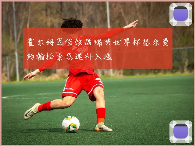 霍尔姆因伤缺席瑞典世界杯赫尔曼约翰松紧急递补入选
