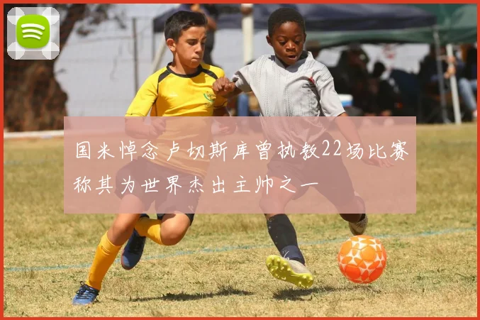 国米悼念卢切斯库曾执教22场比赛称其为世界杰出主帅之一