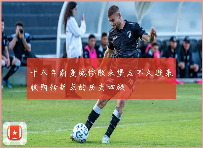 十八年前曼城惨败米堡后不久迎来收购转折点的历史回顾