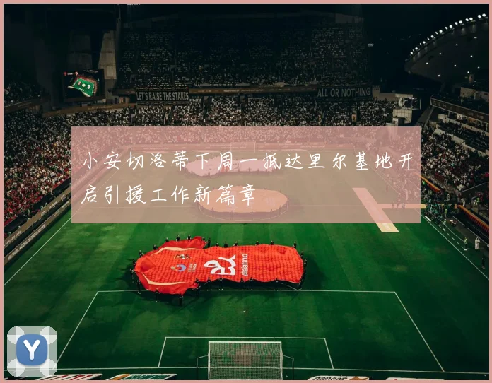 小安切洛蒂下周一抵达里尔基地开启引援工作新篇章