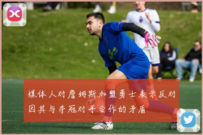 媒体人对詹姆斯加盟勇士表示反对因其与夺冠对手合作的矛盾