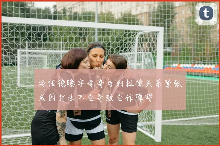 海伍德曝字母哥与利拉德关系紧张或因打法不合导致合作障碍