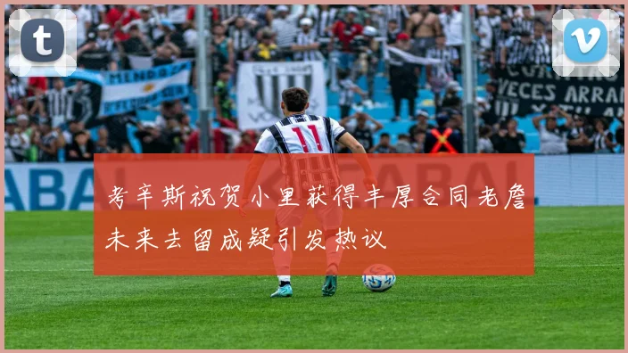 考辛斯祝贺小里获得丰厚合同老詹未来去留成疑引发热议