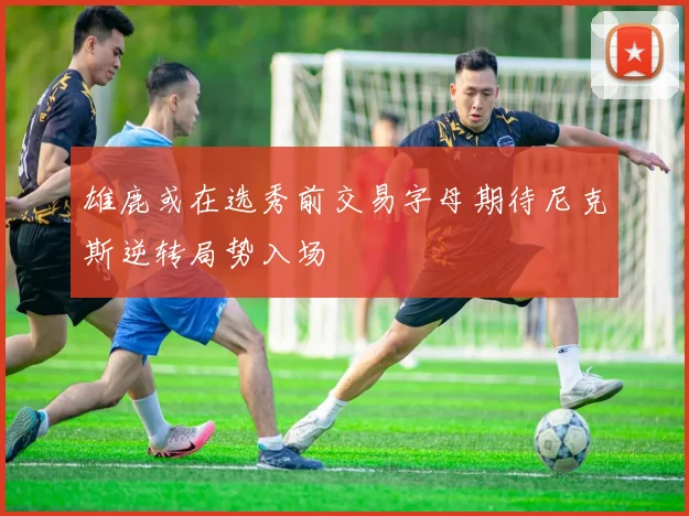 雄鹿或在选秀前交易字母期待尼克斯逆转局势入场