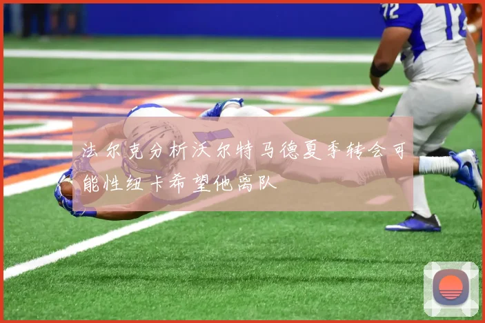 法尔克分析沃尔特马德夏季转会可能性纽卡希望他离队