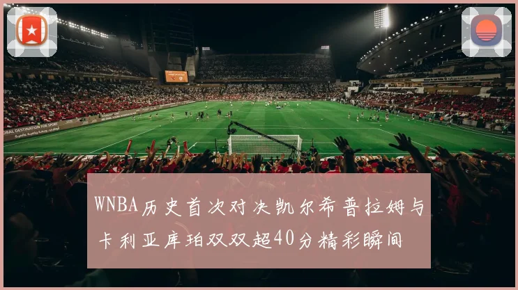 WNBA历史首次对决凯尔希普拉姆与卡利亚库珀双双超40分精彩瞬间