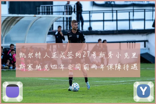 凯尔特人正式签约27号新秀小克里斯塞纳克四年合同前两年保障待遇明确