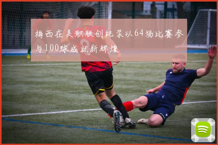 梅西在美职联创纪录以64场比赛参与100球成就新辉煌