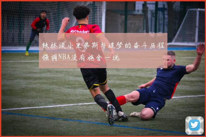 铁林谈小里弗斯与追梦的奋斗历程强调NBA没有施舍一说