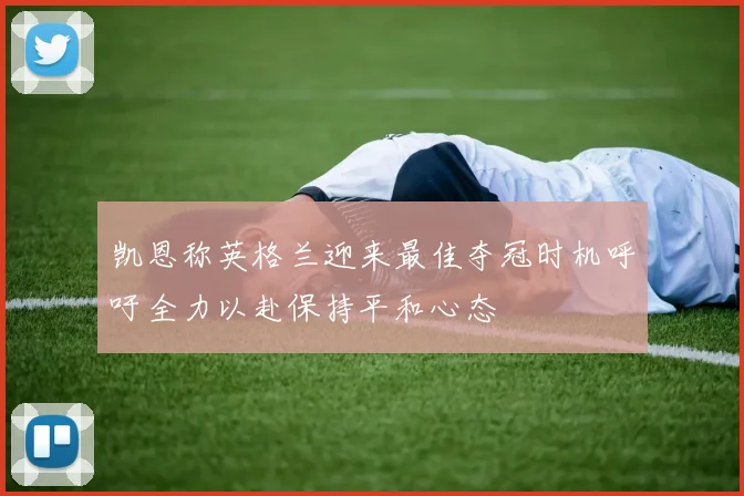 凯恩称英格兰迎来最佳夺冠时机呼吁全力以赴保持平和心态