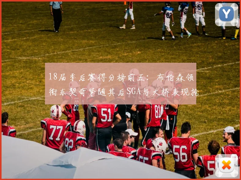 18届季后赛得分榜前五：布伦森领衔东契奇紧随其后SGA与大桥表现抢眼