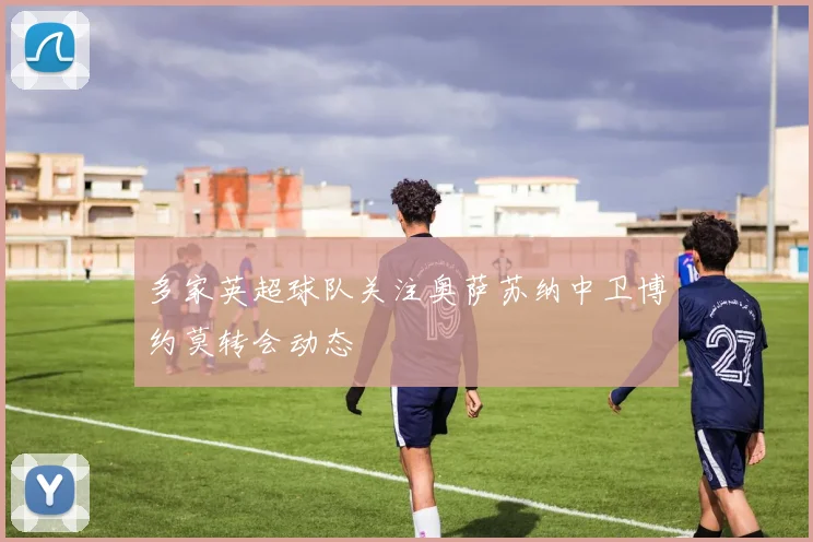 多家英超球队关注奥萨苏纳中卫博约莫转会动态