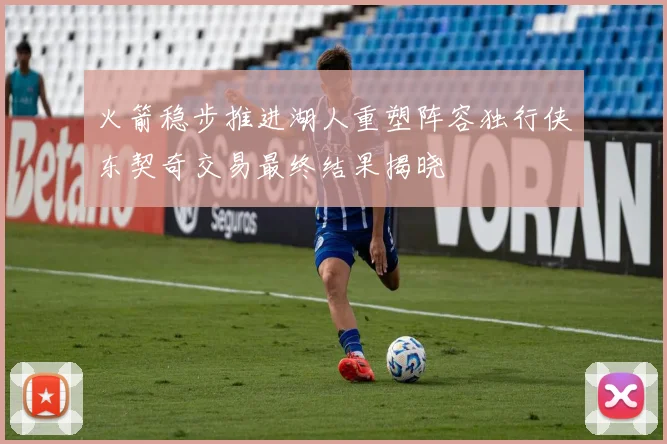 火箭稳步推进湖人重塑阵容独行侠东契奇交易最终结果揭晓