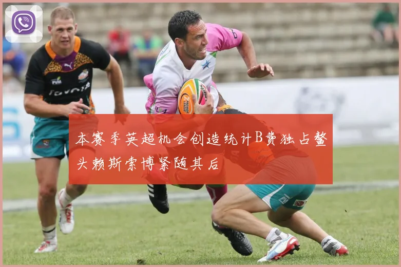 本赛季英超机会创造统计B费独占鳌头赖斯索博紧随其后